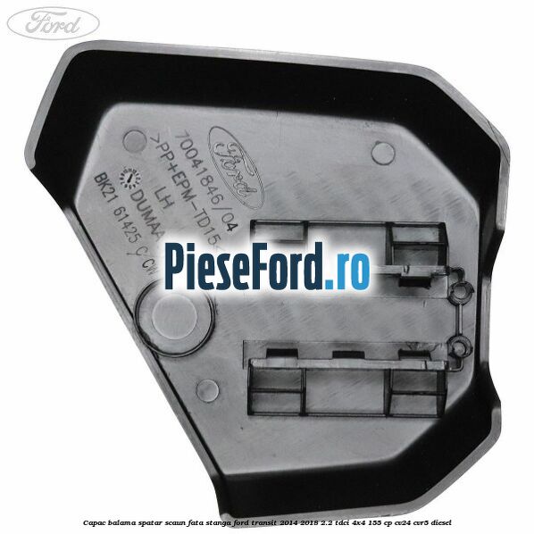 Capac balama spatar scaun fata stanga Ford Transit 2014-2018 2.2 TDCi 4x4 155 cp CV24, CVR5 diesel