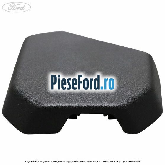 Capac balama spatar scaun fata stanga Ford Transit 2014-2018 2.2 TDCi RWD 125 cp CYR5, USR6 diesel
