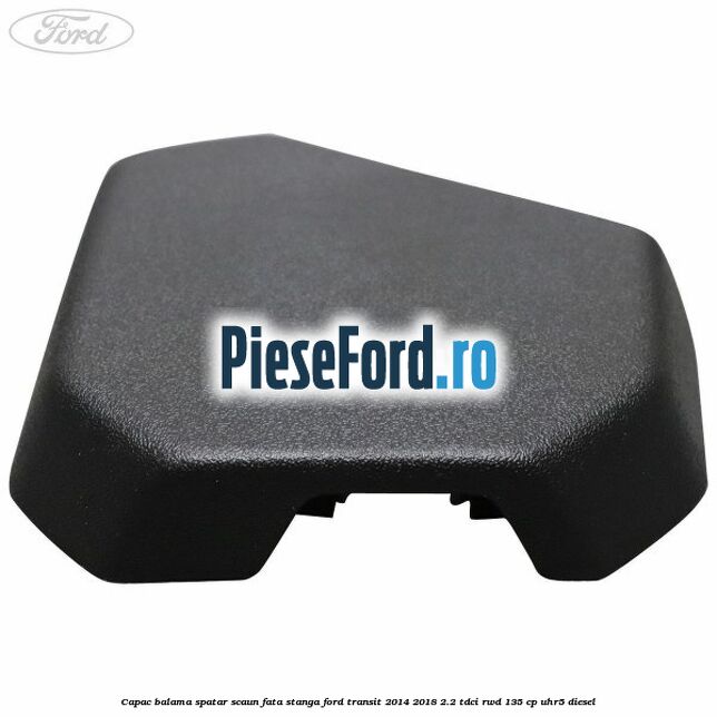 Capac balama spatar scaun fata stanga Ford Transit 2014-2018 2.2 TDCi RWD 135 cp UHR5 diesel