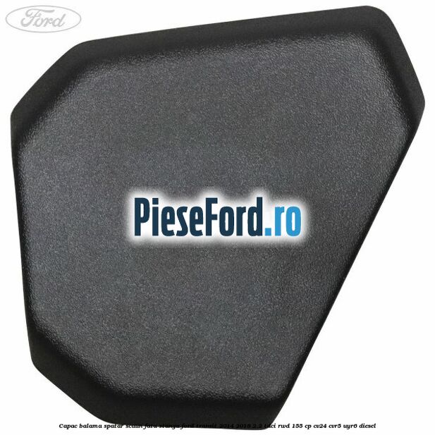 Capac balama spatar scaun fata stanga Ford Transit 2014-2018 2.2 TDCi RWD 155 cp CV24, CVR5, UYR6 diesel