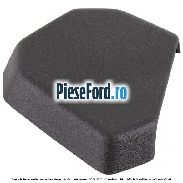 Capac balama spatar scaun fata stanga Ford Transit Custom 2014-2018 2.0 EcoBlue 170 cp BLFA, BLFB, YNF6, YNFA, YNFB, YNFS diesel