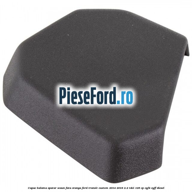 Capac balama spatar scaun fata stanga Ford Transit Custom 2014-2018 2.2 TDCi 125 cp CYF4, CYFF diesel