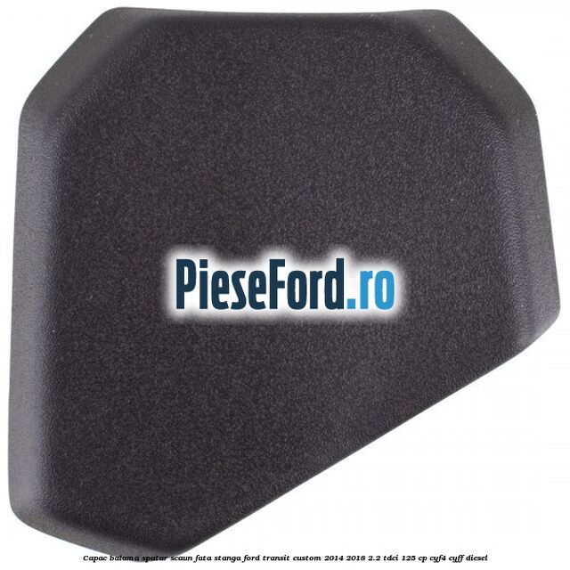 Capac balama spatar scaun fata stanga Ford Transit Custom 2014-2018 2.2 TDCi 125 cp CYF4, CYFF diesel