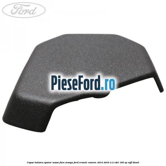 Capac balama spatar scaun fata stanga Ford Transit Custom 2014-2018 2.2 TDCi 155 cp CVFF diesel