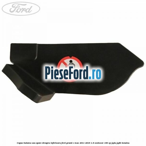 Capac balama usa spate dreapta inferioara Ford Grand C-Max 2011-2015 1.6 EcoBoost 150 cp Capac balama usa spate dreapta inferioara Ford Grand C-Max 2011-2015 1.6 EcoBoost 150 cp JQDA, JQDB benzina