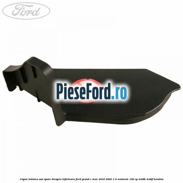 Capac balama usa spate dreapta inferioara Ford Grand C-Max 2016-2020 1.5 EcoBoost 150 cp Capac balama usa spate dreapta inferioara Ford Grand C-Max 2016-2020 1.5 EcoBoost 150 cp M8DB, M8DF benzina