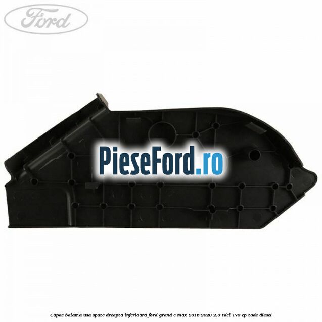 Capac balama usa spate dreapta inferioara Ford Grand C-Max 2016-2020 2.0 TDCi 170 cp Capac balama usa spate dreapta inferioara Ford Grand C-Max 2016-2020 2.0 TDCi 170 cp T8DE diesel