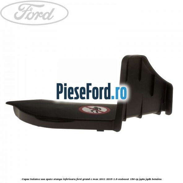 Capac balama usa spate stanga inferioara Ford Grand C-Max 2011-2015 1.6 EcoBoost 150 cp JQDA, JQDB benzina