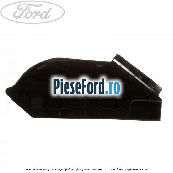 Capac balama usa spate stanga inferioara Ford Grand C-Max 2011-2015 1.6 Ti 105 cp IQDA, IQDB benzina