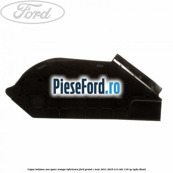 Capac balama usa spate stanga inferioara Ford Grand C-Max 2011-2015 2.0 TDCi 115 cp TYDA diesel