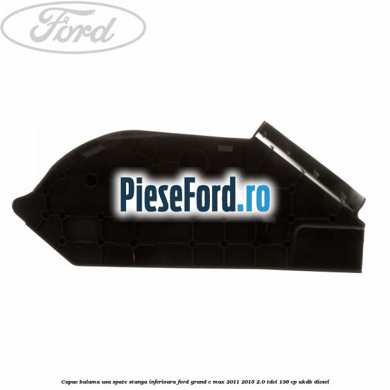 Capac balama usa spate stanga inferioara Ford Grand C-Max 2011-2015 2.0 TDCi 136 cp UKDB diesel