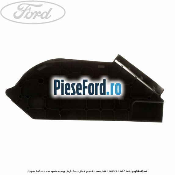 Capac balama usa spate stanga inferioara Ford Grand C-Max 2011-2015 2.0 TDCi 140 cp UFDB diesel