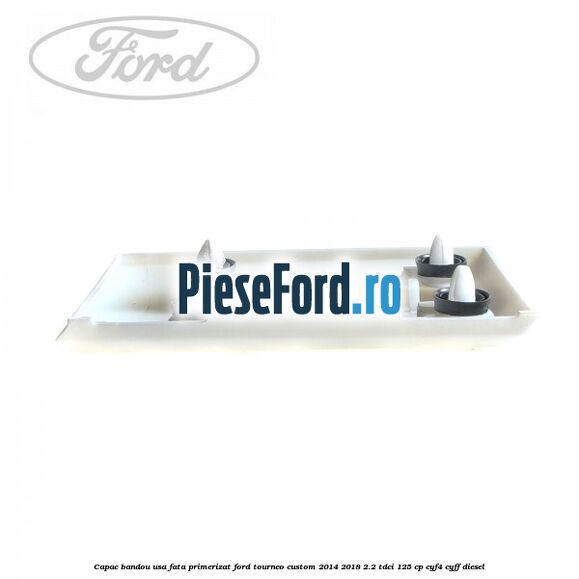 Capac bandou usa fata primerizat Ford Tourneo Custom 2014-2018 2.2 TDCi 125 cp CYF4, CYFF diesel