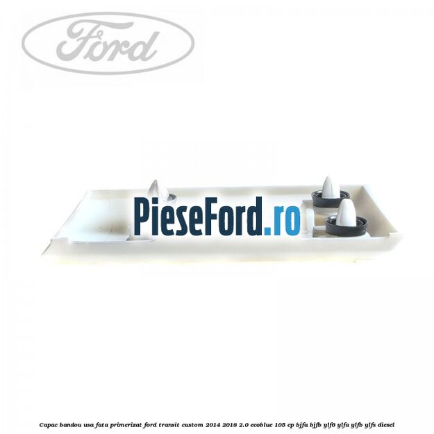 Capac bandou usa fata primerizat Ford Transit Custom 2014-2018 2.0 EcoBlue 105 cp BJFA, BJFB, YLF6, YLFA, YLFB, YLFS diesel