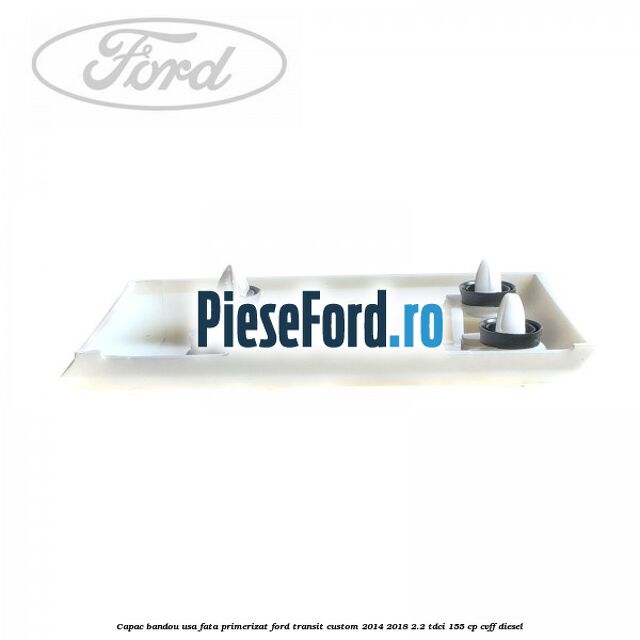 Capac bandou usa fata primerizat Ford Transit Custom 2014-2018 2.2 TDCi 155 cp CVFF diesel
