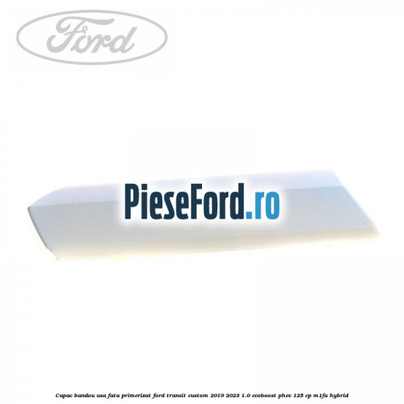 Capac bandou usa fata primerizat Ford Transit Custom 2019-2023 1.0 EcoBoost PHEV 125 cp M1FA Hybrid