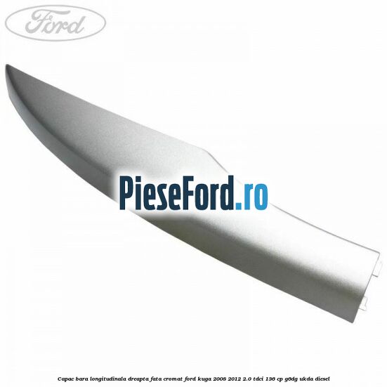 Capac bara longitudinala dreapta fata cromat Ford Kuga 2008-2012 2.0 TDCi 136 cp G6DG, UKDA diesel