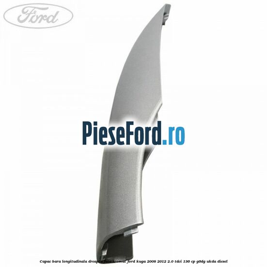 Capac bara longitudinala dreapta fata cromat Ford Kuga 2008-2012 2.0 TDCi 136 cp G6DG, UKDA diesel