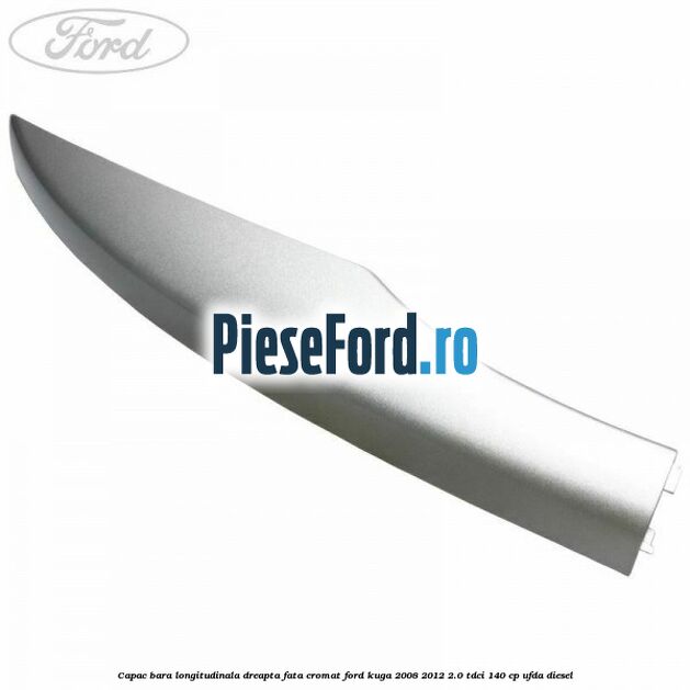 Capac bara longitudinala dreapta fata cromat Ford Kuga 2008-2012 2.0 TDCI 140 cp UFDA diesel