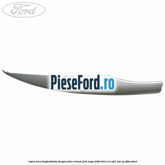 Capac bara longitudinala dreapta fata cromat Ford Kuga 2008-2012 2.0 TDCI 140 cp Capac bara longitudinala dreapta fata cromat Ford Kuga 2008-2012 2.0 TDCI 140 cp UFDA diesel