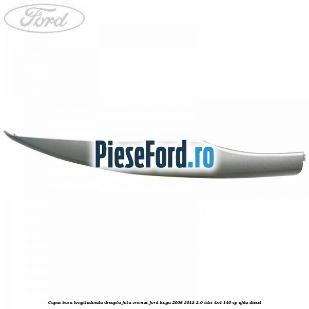 Capac bara longitudinala dreapta fata cromat Ford Kuga 2008-2012 2.0 TDCI 4x4 140 cp Capac bara longitudinala dreapta fata cromat Ford Kuga 2008-2012 2.0 TDCI 4x4 140 cp UFDA diesel
