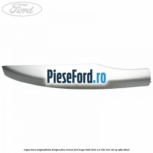 Capac bara longitudinala dreapta fata cromat Ford Kuga 2008-2012 2.0 TDCI 4x4 140 cp Capac bara longitudinala dreapta fata cromat Ford Kuga 2008-2012 2.0 TDCI 4x4 140 cp UFDA diesel