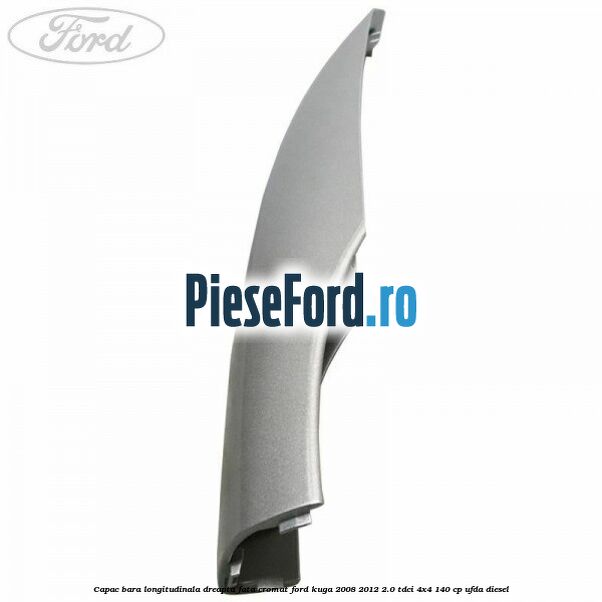 Capac bara longitudinala dreapta fata cromat Ford Kuga 2008-2012 2.0 TDCI 4x4 140 cp Capac bara longitudinala dreapta fata cromat Ford Kuga 2008-2012 2.0 TDCI 4x4 140 cp UFDA diesel