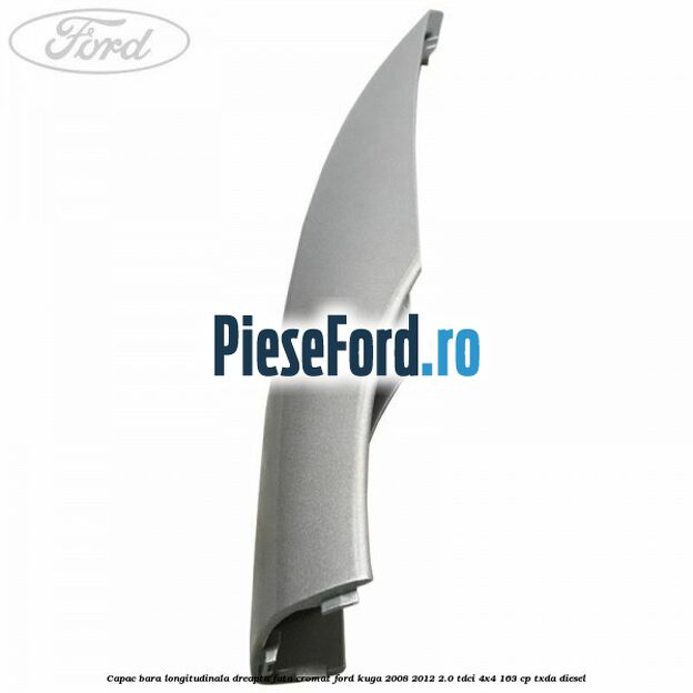 Capac bara longitudinala dreapta fata cromat Ford Kuga 2008-2012 2.0 TDCI 4x4 163 cp TXDA diesel