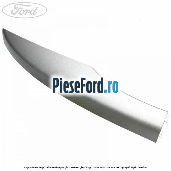 Capac bara longitudinala dreapta fata cromat Ford Kuga 2008-2012 2.5 4x4 200 cp HYDB, HYDC benzina