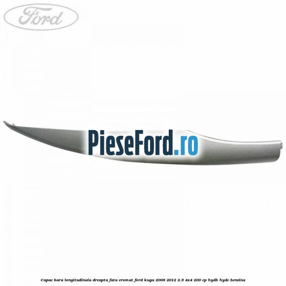 Capac bara longitudinala dreapta fata cromat Ford Kuga 2008-2012 2.5 4x4 200 cp HYDB, HYDC benzina