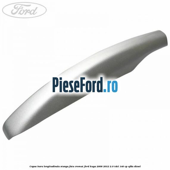 Capac bara longitudinala stanga fata cromat Ford Kuga 2008-2012 2.0 TDCI 140 cp UFDA diesel