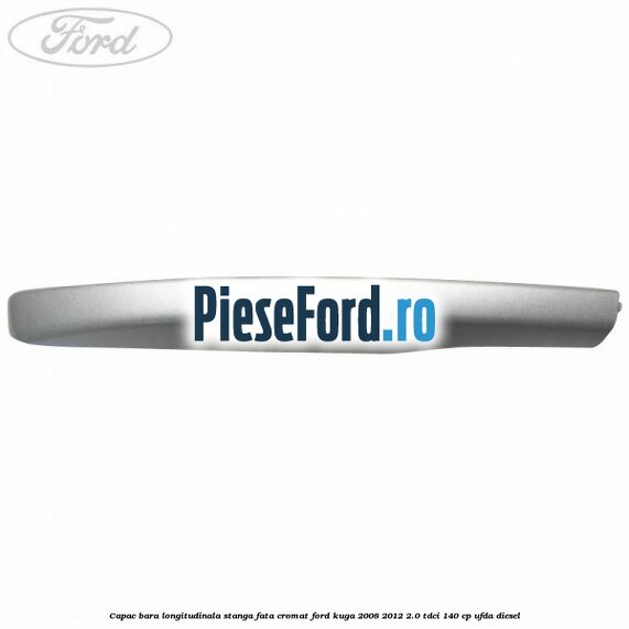Capac bara longitudinala stanga fata cromat Ford Kuga 2008-2012 2.0 TDCI 140 cp UFDA diesel
