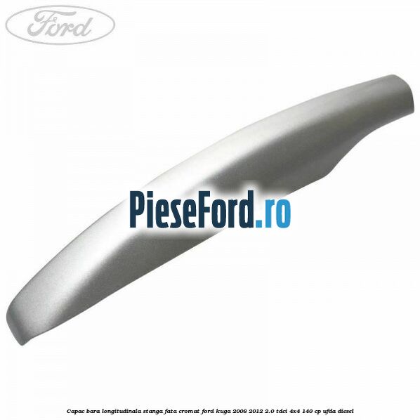 Capac bara longitudinala stanga fata cromat Ford Kuga 2008-2012 2.0 TDCI 4x4 140 cp UFDA diesel