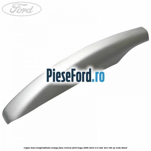 Capac bara longitudinala stanga fata cromat Ford Kuga 2008-2012 2.0 TDCI 4x4 163 cp TXDA diesel