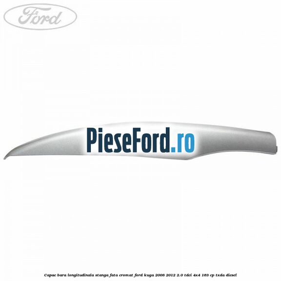 Capac bara longitudinala stanga fata cromat Ford Kuga 2008-2012 2.0 TDCI 4x4 163 cp TXDA diesel