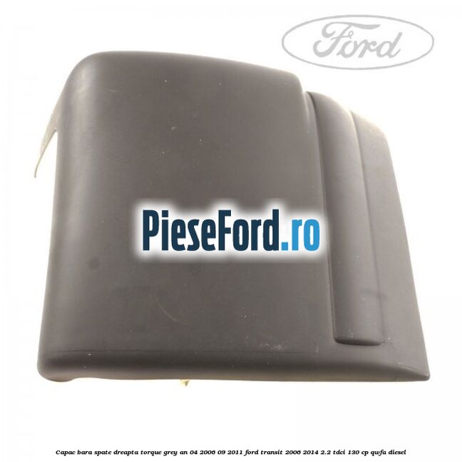 Capac bara spate dreapta torque grey an 04/2006-09/2011 Ford Transit 2006-2014 2.2 TDCi 130 cp Capac bara spate dreapta torque grey an 04/2006-09/2011 Ford Transit 2006-2014 2.2 TDCi 130 cp QWFA diesel