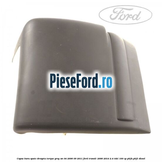 Capac bara spate dreapta torque grey an 04/2006-09/2011 Ford Transit 2006-2014 2.4 TDCi 100 cp PHFA, PHFC diesel