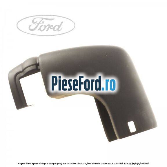 Capac bara spate dreapta torque grey an 04/2006-09/2011 Ford Transit 2006-2014 2.4 TDCi 115 cp JXFA, JXFC diesel