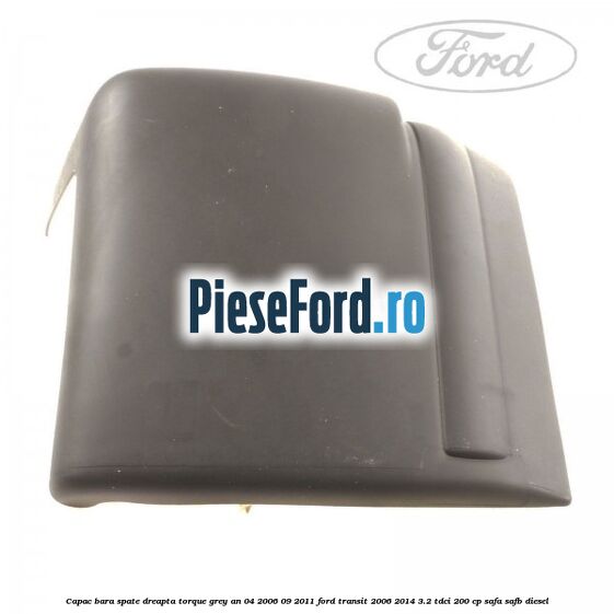 Capac bara spate dreapta torque grey an 04/2006-09/2011 Ford Transit 2006-2014 3.2 TDCi 200 cp SAFA, SAFB diesel
