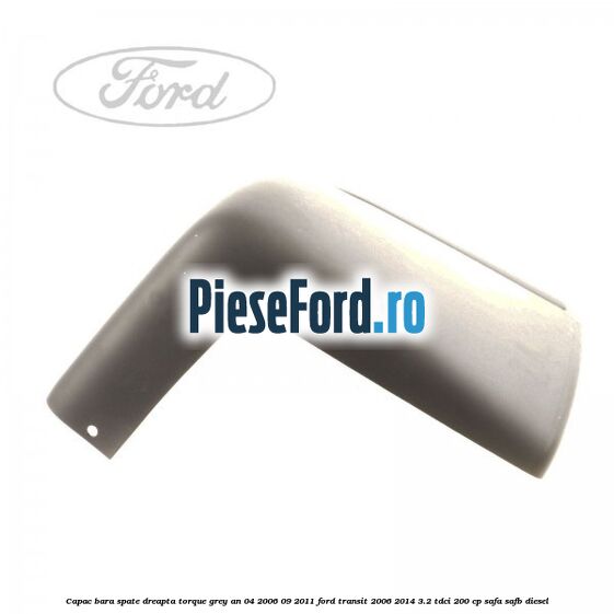 Capac bara spate dreapta torque grey an 04/2006-09/2011 Ford Transit 2006-2014 3.2 TDCi 200 cp SAFA, SAFB diesel