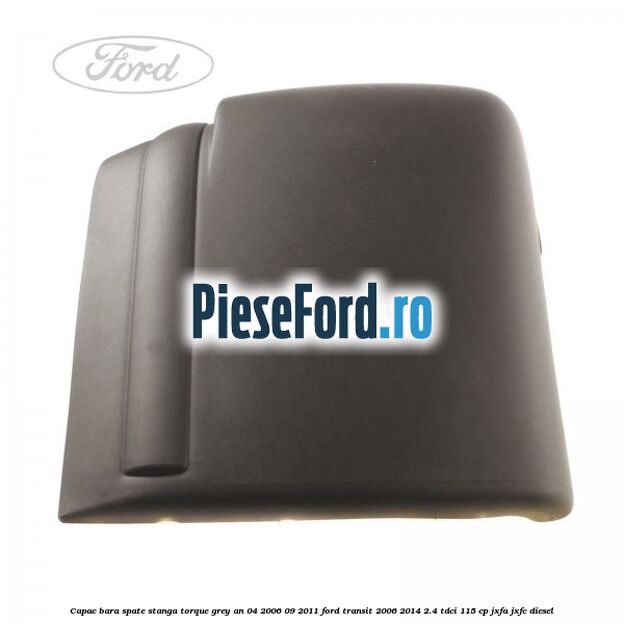 Capac bara spate stanga torque grey an 04/2006-09/2011 Ford Transit 2006-2014 2.4 TDCi 115 cp JXFA, JXFC diesel