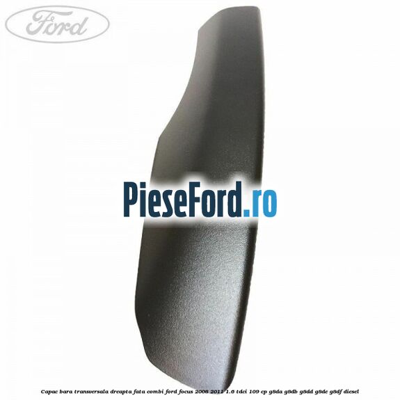 Capac bara transversala dreapta fata combi Ford Focus 2008-2011 1.6 TDCi 109 cp G8DA, G8DB, G8DD, G8DE, G8DF diesel