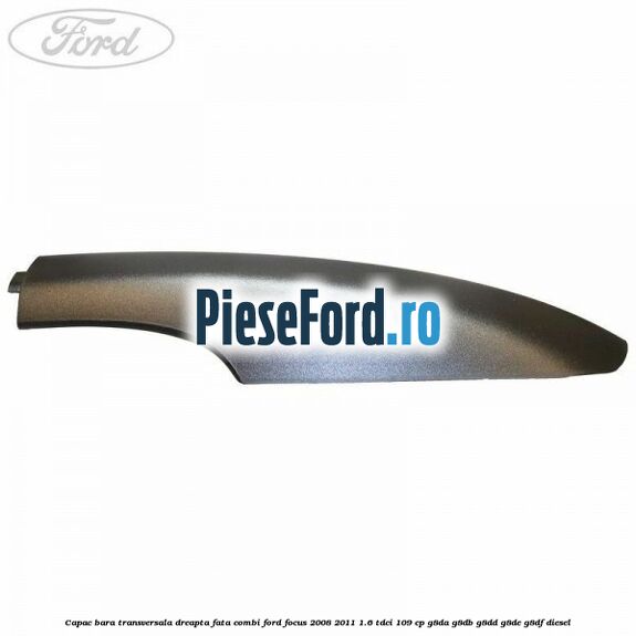 Capac bara transversala dreapta fata combi Ford Focus 2008-2011 1.6 TDCi 109 cp G8DA, G8DB, G8DD, G8DE, G8DF diesel