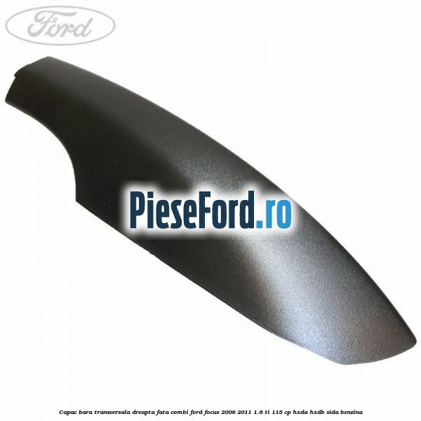 Capac bara transversala dreapta fata combi Ford Focus 2008-2011 1.6 Ti 115 cp HXDA, HXDB, SIDA benzina