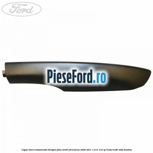 Capac bara transversala dreapta fata combi Ford Focus 2008-2011 1.6 Ti 115 cp Capac bara transversala dreapta fata combi Ford Focus 2008-2011 1.6 Ti 115 cp HXDA, HXDB, SIDA benzina