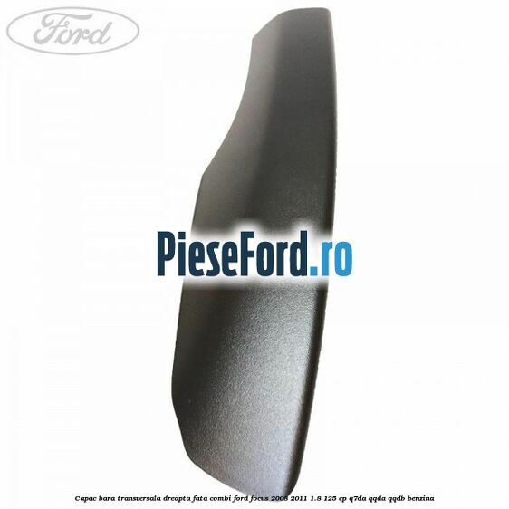 Capac bara transversala dreapta fata combi Ford Focus 2008-2011 1.8 125 cp Capac bara transversala dreapta fata combi Ford Focus 2008-2011 1.8 125 cp Q7DA, QQDA, QQDB benzina