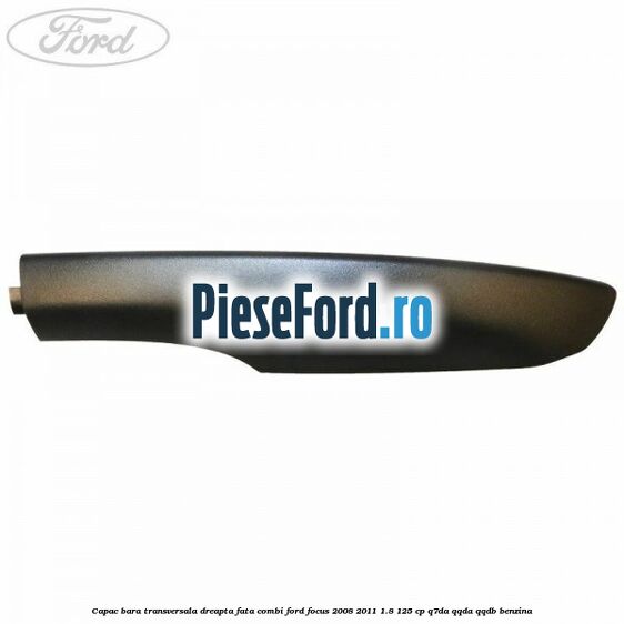 Capac bara transversala dreapta fata combi Ford Focus 2008-2011 1.8 125 cp Capac bara transversala dreapta fata combi Ford Focus 2008-2011 1.8 125 cp Q7DA, QQDA, QQDB benzina