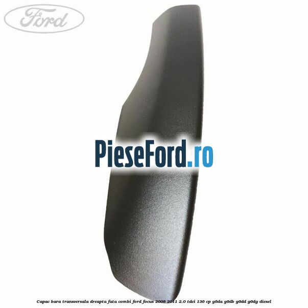 Capac bara transversala dreapta fata combi Ford Focus 2008-2011 2.0 TDCi 136 cp Capac bara transversala dreapta fata combi Ford Focus 2008-2011 2.0 TDCi 136 cp G6DA, G6DB, G6DD, G6DG diesel