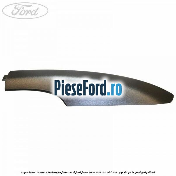 Capac bara transversala dreapta fata combi Ford Focus 2008-2011 2.0 TDCi 136 cp Capac bara transversala dreapta fata combi Ford Focus 2008-2011 2.0 TDCi 136 cp G6DA, G6DB, G6DD, G6DG diesel