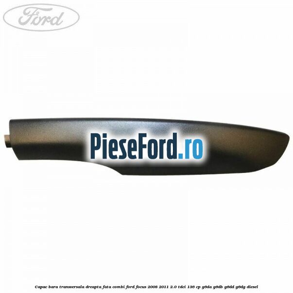 Capac bara transversala dreapta fata combi Ford Focus 2008-2011 2.0 TDCi 136 cp Capac bara transversala dreapta fata combi Ford Focus 2008-2011 2.0 TDCi 136 cp G6DA, G6DB, G6DD, G6DG diesel